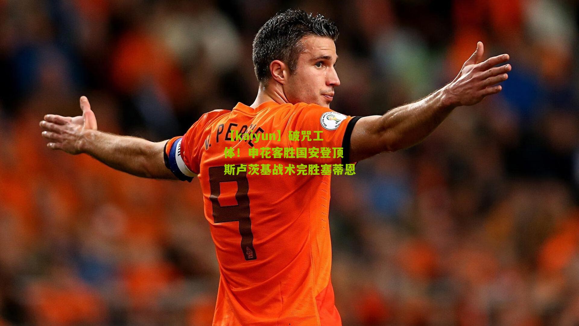 【kaiyun】破咒工体！申花客胜国安登顶 斯卢茨基战术完胜塞蒂恩