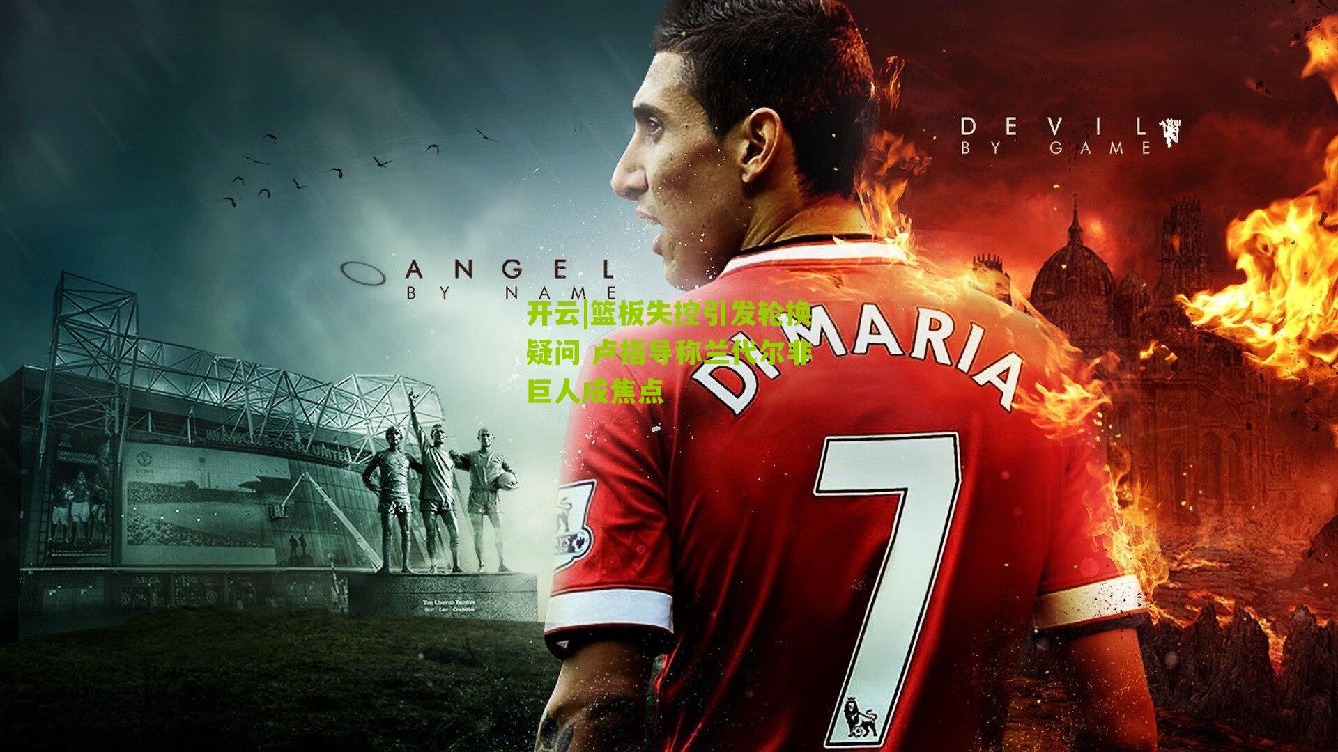 开云|篮板失控引发轮换疑问 卢指导称兰代尔非巨人成焦点