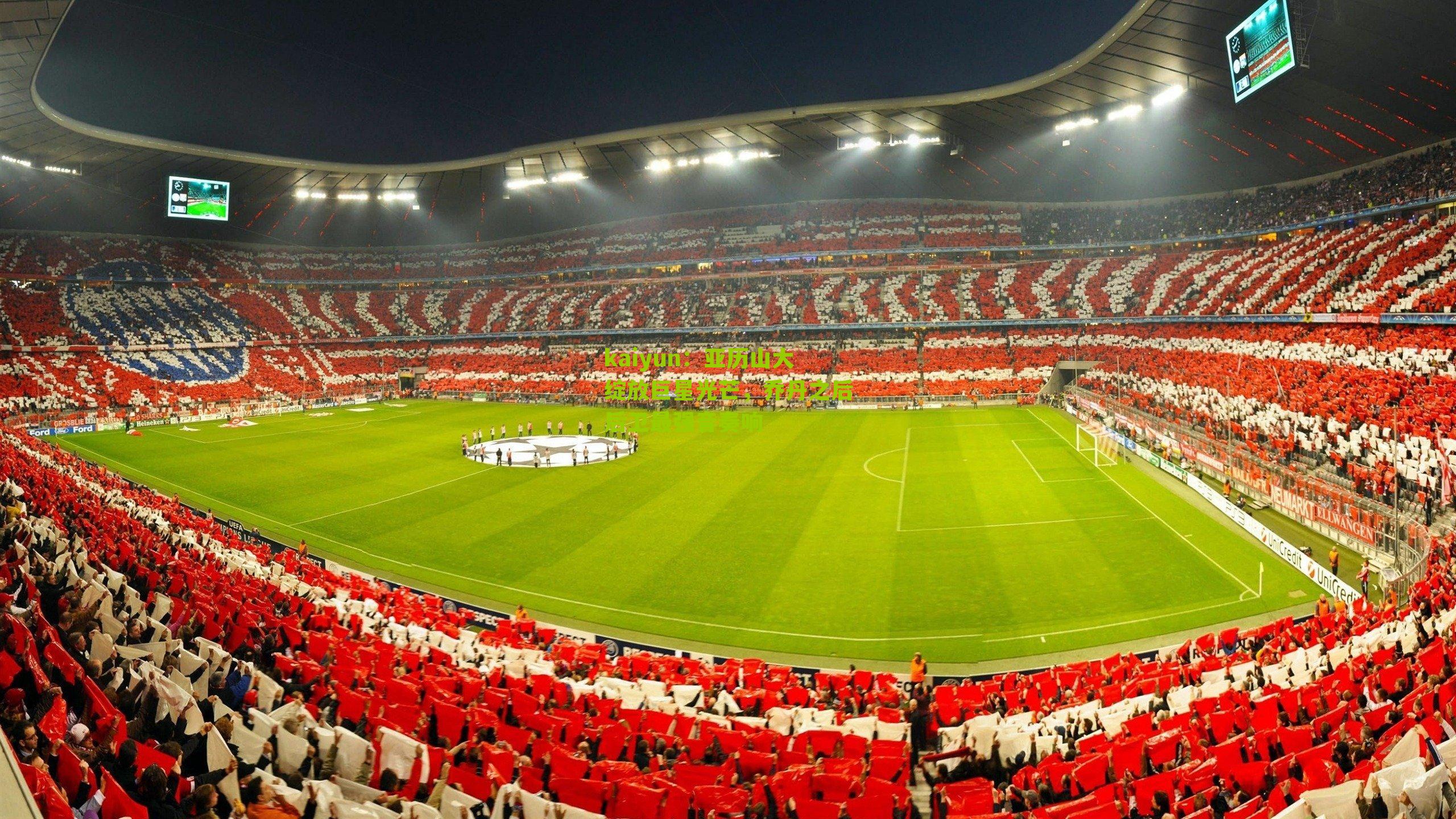 kaiyun：亚历山大绽放巨星光芒，乔丹之后后卫最强音奏响